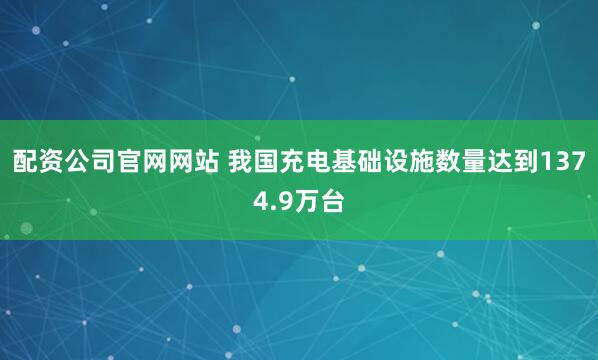 配资公司官网网站 我国充电基础设施数量达到1374.9万台