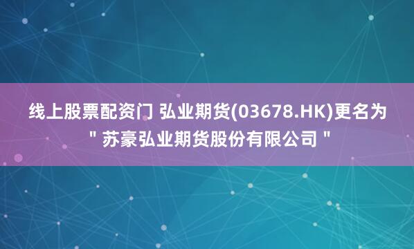 线上股票配资门 弘业期货(03678.HK)更名为＂苏豪弘业期货股份有限公司＂