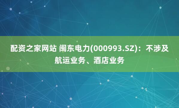 配资之家网站 闽东电力(000993.SZ)：不涉及航运业务、酒店业务