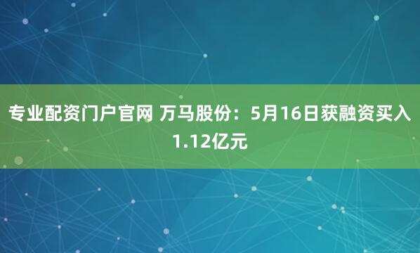 专业配资门户官网 万马股份：5月16日获融资买入1.12亿元