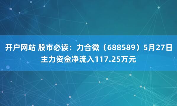 开户网站 股市必读：力合微（688589）5月27日主力资金净流入117.25万元