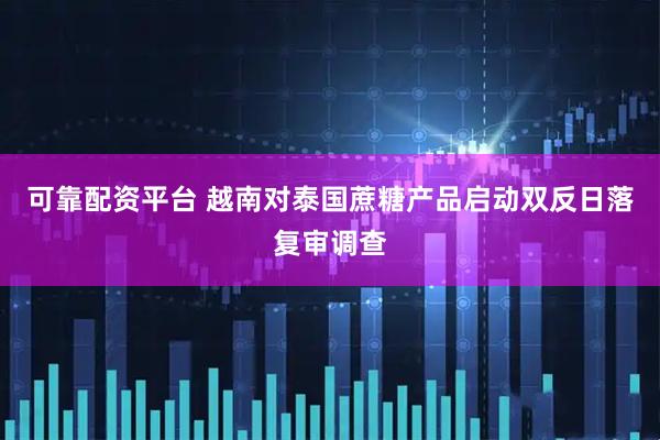 可靠配资平台 越南对泰国蔗糖产品启动双反日落复审调查