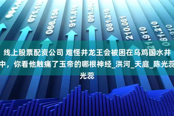 线上股票配资公司 难怪井龙王会被困在乌鸡国水井中，你看他触痛了玉帝的哪根神经_洪河_天庭_陈光蕊