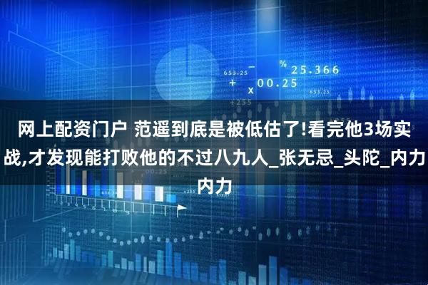 网上配资门户 范遥到底是被低估了!看完他3场实战,才发现能打败他的不过八九人_张无忌_头陀_内力