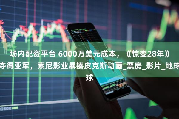 场内配资平台 6000万美元成本，《惊变28年》夺得亚军，索尼影业暴揍皮克斯动画_票房_影片_地球