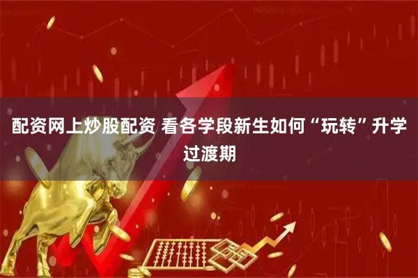 配资网上炒股配资 看各学段新生如何“玩转”升学过渡期
