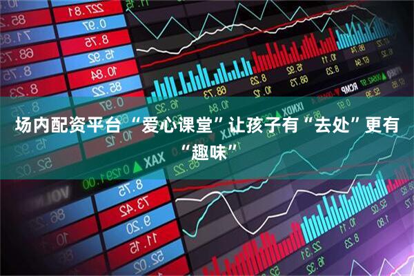 场内配资平台 “爱心课堂”让孩子有“去处”更有“趣味”