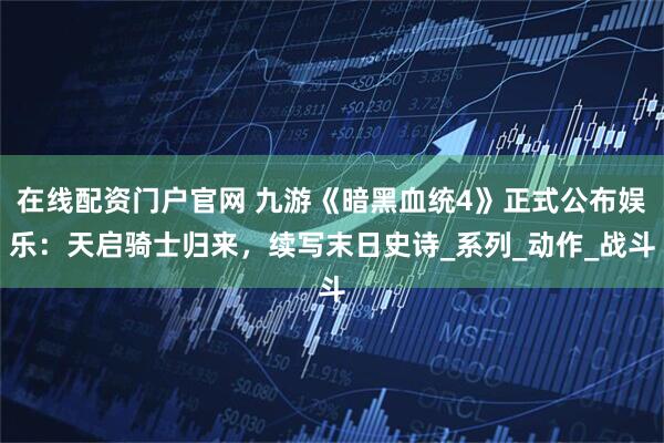 在线配资门户官网 九游《暗黑血统4》正式公布娱乐：天启骑士归来，续写末日史诗_系列_动作_战斗