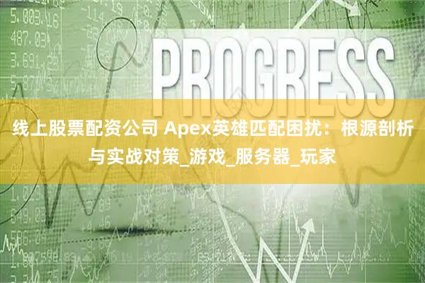 线上股票配资公司 Apex英雄匹配困扰：根源剖析与实战对策_游戏_服务器_玩家