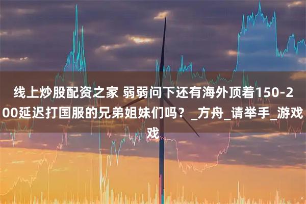 线上炒股配资之家 弱弱问下还有海外顶着150-200延迟打国服的兄弟姐妹们吗？_方舟_请举手_游戏