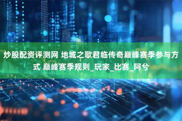 炒股配资评测网 地城之歌君临传奇巅峰赛季参与方式 巅峰赛季规则_玩家_比赛_阿兮