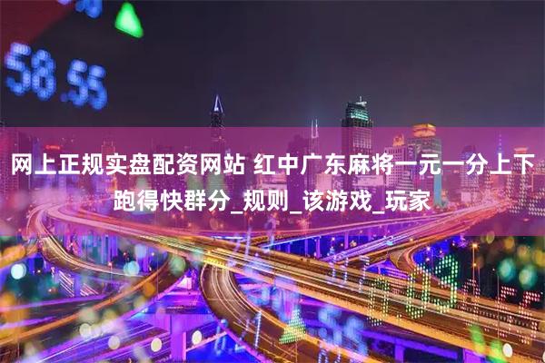 网上正规实盘配资网站 红中广东麻将一元一分上下跑得快群分_规则_该游戏_玩家