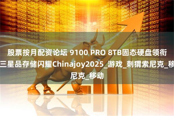 股票按月配资论坛 9100 PRO 8TB固态硬盘领衔！三星品存储闪耀Chinajoy2025_游戏_刺猬索尼克_移动