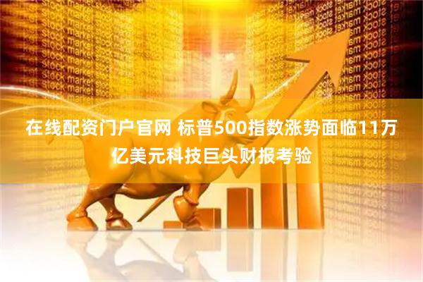 在线配资门户官网 标普500指数涨势面临11万亿美元科技巨头财报考验