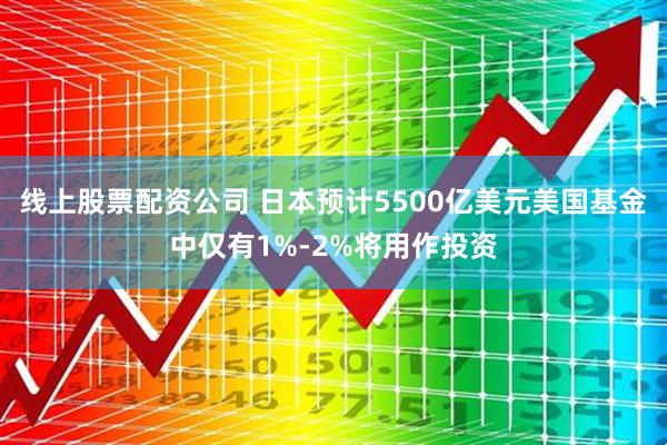 线上股票配资公司 日本预计5500亿美元美国基金中仅有1%-2%将用作投资