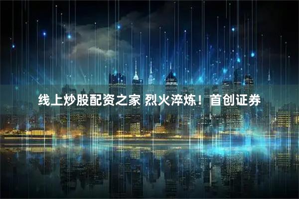 线上炒股配资之家 烈火淬炼！首创证券