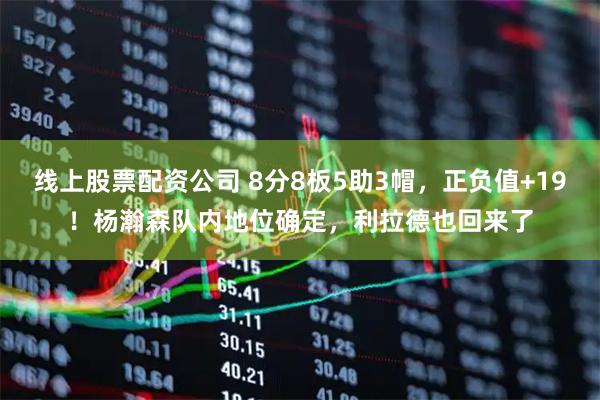 线上股票配资公司 8分8板5助3帽，正负值+19！杨瀚森队内地位确定，利拉德也回来了