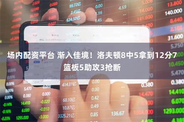 场内配资平台 渐入佳境！洛夫顿8中5拿到12分7篮板5助攻3抢断