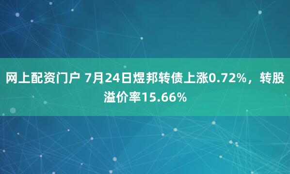 网上配资门户 7月24日煜邦转债上涨0.72%，转股溢价率15.66%