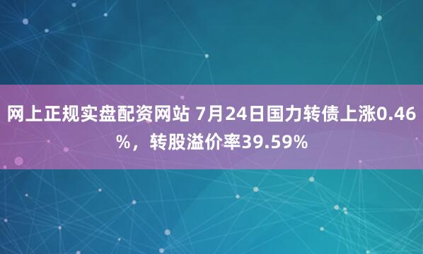 网上正规实盘配资网站 7月24日国力转债上涨0.46%，转股溢价率39.59%