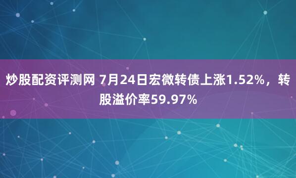 炒股配资评测网 7月24日宏微转债上涨1.52%，转股溢价率59.97%