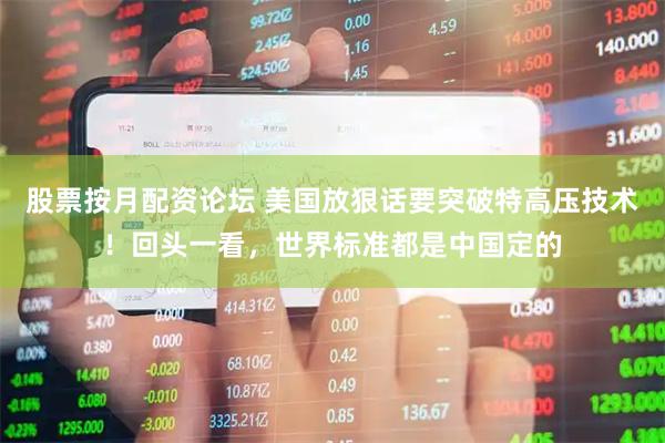 股票按月配资论坛 美国放狠话要突破特高压技术！回头一看，世界标准都是中国定的