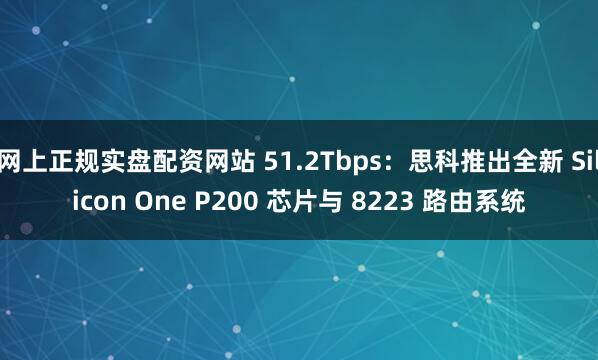 网上正规实盘配资网站 51.2Tbps：思科推出全新 Silicon One P200 芯片与 8223 路由系统