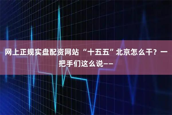 网上正规实盘配资网站 “十五五”北京怎么干？一把手们这么说——