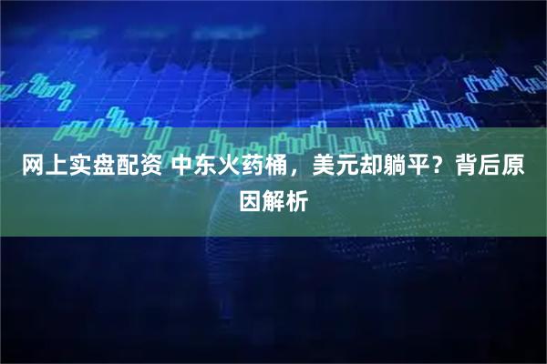 网上实盘配资 中东火药桶,美元却躺平?背后原因解析