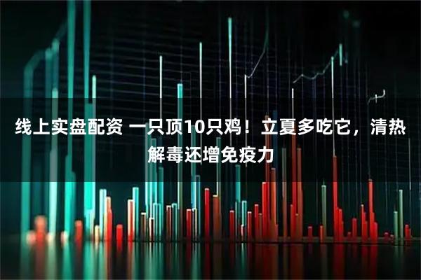 线上实盘配资 一只顶10只鸡！立夏多吃它，清热解毒还增免疫力