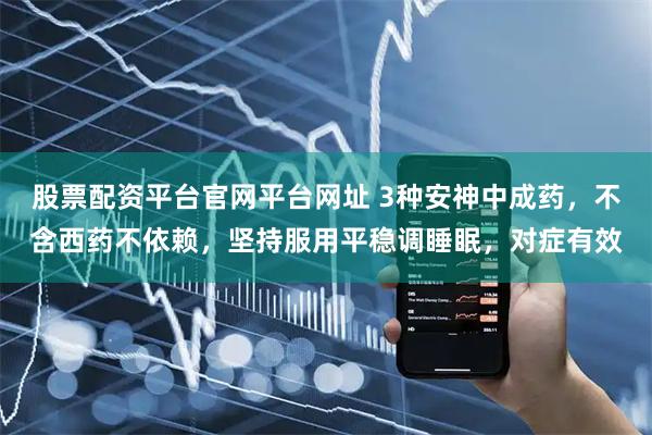 股票配资平台官网平台网址 3种安神中成药，不含西药不依赖，坚持服用平稳调睡眠，对症有效