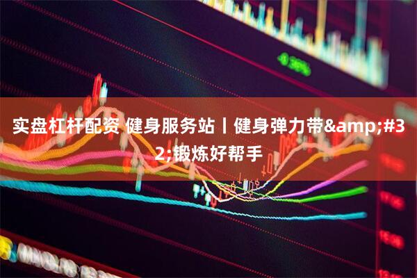 实盘杠杆配资 健身服务站丨健身弹力带 锻炼好帮手