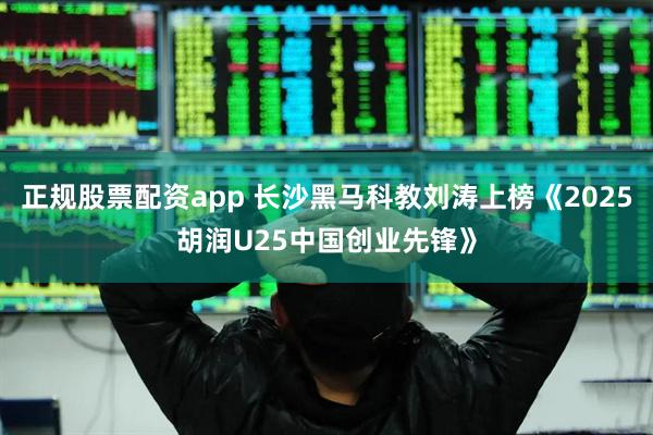 正规股票配资app 长沙黑马科教刘涛上榜《2025胡润U25中国创业先锋》