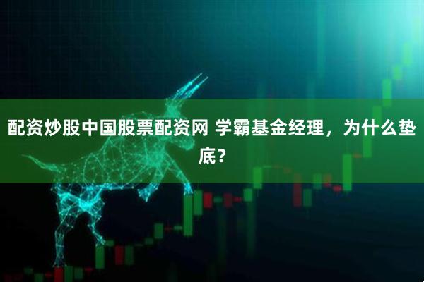配资炒股中国股票配资网 学霸基金经理,为什么垫底?