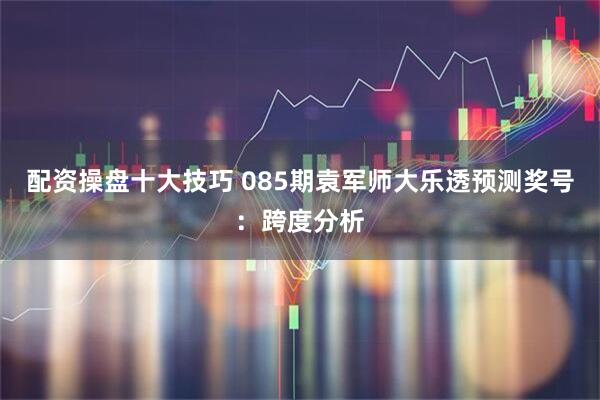 配资操盘十大技巧 085期袁军师大乐透预测奖号:跨度分析