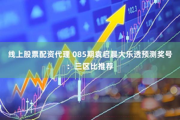 线上股票配资代理 085期袁启晨大乐透预测奖号：三区比推荐